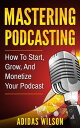 Mastering Podcasting - How To Start, Grow, And M