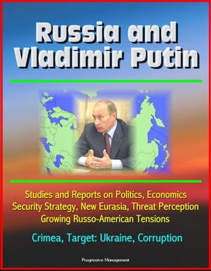 Russia and Vladimir Putin: Studies and Reports on Politics, Economics, Security Strategy, New Eurasia, Threat Perception, Growing Russo-American Tensions, Crimea, Target: Ukraine, Corruption
