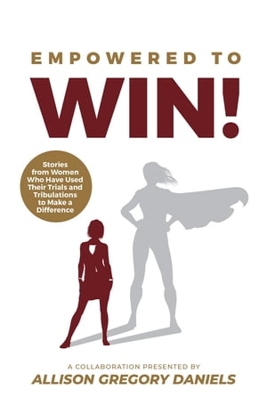 Empowered to Win Stories from Women Who Have Used Their Trials and Tribulations to Make a Difference【電子書籍】 Allison G. Daniels
