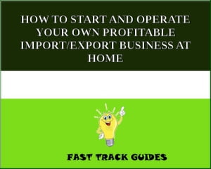 HOW TO START AND OPERATE YOUR OWN PROFITABLE IMPORT/EXPORT BUSINESS AT HOME