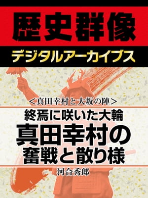 ＜真田幸村と大坂の陣＞終焉に咲いた大輪 真田幸村の奮戦と散り様