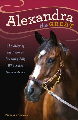 Alexandra the Great The Story of the Record-Breaking Filly Who Ruled the Racetrack