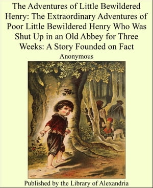 The Adventures of Little Bewildered Henry: The Extraordinary Adventures of Poor Little Bewildered Henry Who Was Shut Up in an Old Abbey for Three Weeks: A Story Founded on Fact