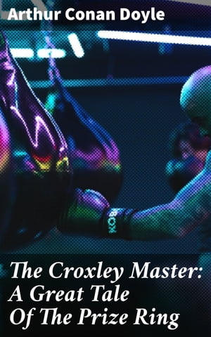 The Croxley Master: A Great Tale Of The Prize Ring【電子書籍】[ Arthur Conan Doyle ]