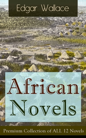 African Novels: Premium Collection of ALL 12 Novels Sanders of the River, The Keepers of the King's Peace, The People of the River, The River of Stars, Bosambo of the River, Bones in London, Sandi the Kingmaker and more