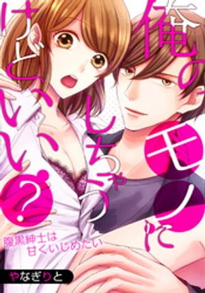 俺のモノにしちゃうけど、いい?~腹黒紳士は甘くいじめたい