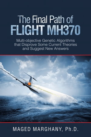 The Final Path of Flight Mh370 Multi-Objective Genetic Algorithms That Disprove Some Current Theories and Suggest New Answers【電子書籍】 Maged Marghany Ph.D.