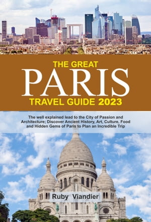 THE GREAT PARIS TRAVEL GUIDE 2023 The well explained lead to the City of Passion and Architecture Discover Ancient History, Art, Culture, Food and Hidden Gems of Paris to Plan an Incredible Trip【電子書籍】 Ruby Viandier