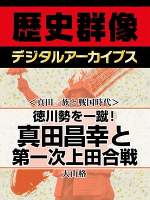 ＜真田一族と戦国時代＞徳川勢を一蹴！ 真田昌幸と第一次上田合戦