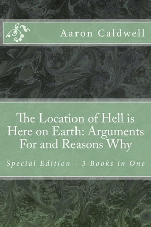 The Location of Hell Is Here on Earth: Arguments For and Reasons Why Special Edition - 3 Books in One