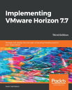 Implementing VMware Horizon 7.7 Manage and deploy the end-user computing infrastructure for your organization, 3rd Edition【電子書籍】 Jason Ventresco