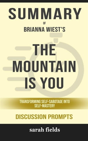 Summary of The Mountain Is You: Transforming Self-Sabotage Into Self-Mastery by Brianna Wiest : Discussion Prompts【電子書籍】 Sarah Fields