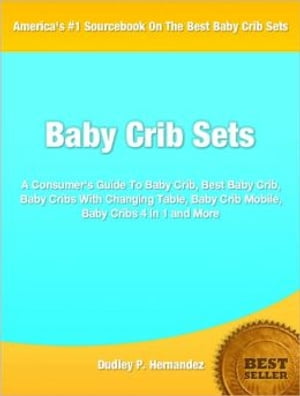 Baby Crib Sets A Consumer 039 s Guide To Baby Crib, Best Baby Crib, Baby Cribs With Changing Table, Baby Crib Mobile, Baby Cribs 4 In 1 and More【電子書籍】 Dudley P. Hernandez
