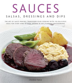 Sauces, Salsas, Dressings and Dips: Transform Your Cooking with 150 Delicious Ideas for Every Kind of Dish, Shown in 300 Stunning Photographs【電子書籍】 Christine France