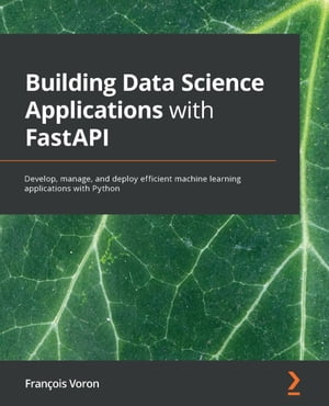 Building Data Science Applications with FastAPI Develop, manage, and deploy efficient machine learning applications with Python【電子書籍】 Francois Voron