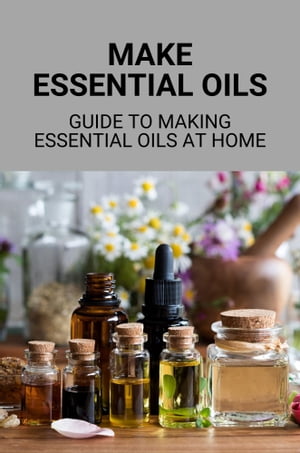 Make Essential Oils: Guide To Making Essential Oils At Home