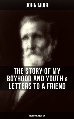 John Muir: The Story of My Boyhood and Youth & Letters to a Friend (Illustrated Edition) The Memoirs of the Naturalist & Environmental Philosopher