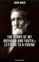 John Muir: The Story of My Boyhood and Youth & Letters to a Friend (Illustrated Edition) The Memoirs of the Naturalist & Environmental Philosopher