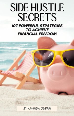 Side Hustle Secrets: 107 Powerful Strategies To Achieve Financial Freedom