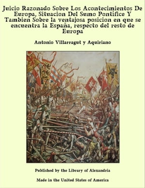 Juicio Razonado Sobre Los Acontecimientos De Europa, Situacion Del Sumo Pontífice Y Tambien Sobre la ventajosa posicion en que se encuentra la España, respecto del resto de Europa