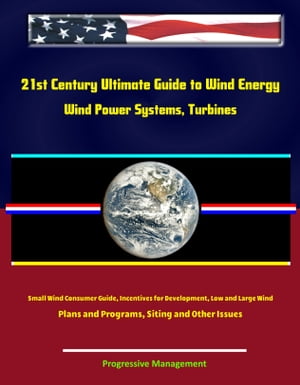 21st Century Ultimate Guide to Wind Energy: Wind Power Systems, Turbines, Small Wind Consumer Guide, Incentives for Development, Low and Large Wind, Plans and Programs, Siting and Other Issues【電子書籍】[ Progressive Management ]