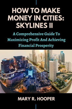 HOW TO MAKE MONEY IN CITIES: SKYLINES II A Compelling Guide To Maximizing Profit And Achieving Financial Prosperity【電子書籍】[ Mary R. Hooper ]