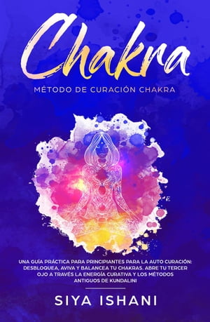 Método de Curación Chakra: Una guía práctica para principiantes para la auto curación: Aviva y Balancea tu Chakras. Abre tu Tercer Ojo a través la Energía Curativa Y los métodos antiguos de Kundalini