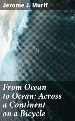 From Ocean to Ocean: Across a Continent on a Bicycle An Account of a Solitary Ride From Adelaide to Port Darwin【電子書籍】 Jerome J. Murif