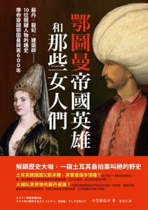 鄂圖曼帝國英雄和那些女人們：蘇丹、寵妃、建築師……10位關鍵人物的趣史帶?穿越鄂圖曼興衰600年 オスマン帝国英傑列伝 600年の歴史を支えたスルタン、芸術家、そして女性【電子書籍】