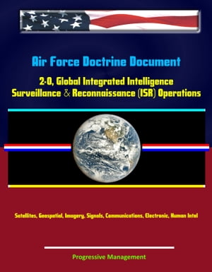 Air Force Doctrine Document 2-0, Global Integrated Intelligence, Surveillance & Reconnaissance (ISR) Operations - Satellites, Geospatial, Imagery, Signals, Communications, Electronic, Human Intel