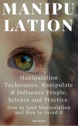 Manipulation: Manipulation Techniques How to Spot Manipulation and How to Avoid it Manipulate Influence People, Science and Practice【電子書籍】 John Brown