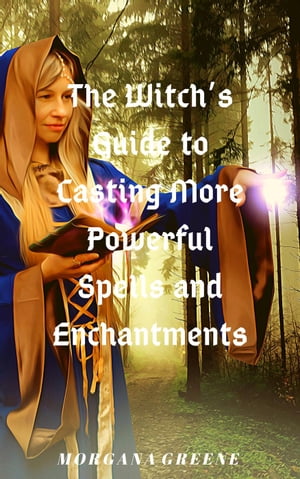 The Witch’s Guide to Casting More Powerful Spells and Enchantments【電子書籍】[ Morgana Greene ]