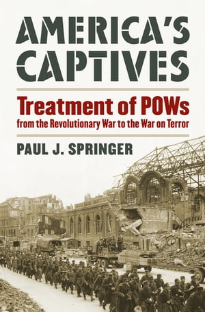 America's Captives Treatment of POWs from the Revolutionary War to the War on Terror【電子書籍】[ Paul J. Springer ]