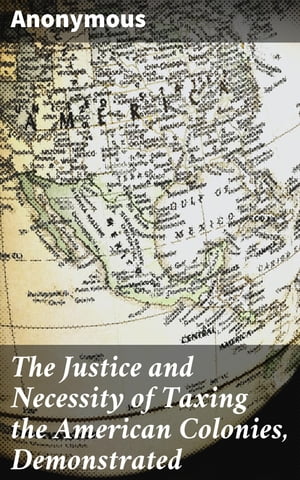 The Justice and Necessity of Taxing the American Colonies, Demonstrated Together with a Vindication of the Authority of Parliament