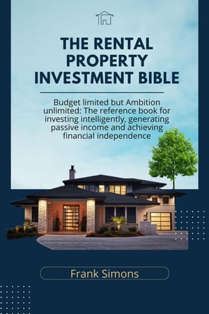 The Rental Property Investment Bible: Budget Limited but Ambition Unlimited: The Reference Book for Investing Intelligently, Generating Passive Income and Achieving Financial Independence【電子書籍】 Frank Simons