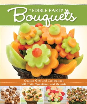 Edible Party Bouquets Creating Gifts and Centerpieces with Fruit, Appetizers, and Desserts