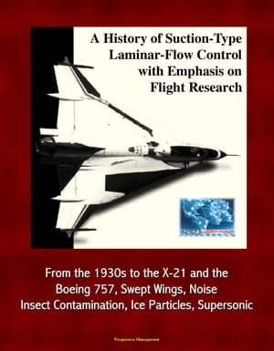 A History of Suction-Type Laminar-Flow Control with Emphasis on Flight Research: From the 1930s to the X-21 and the Boeing 757, Swept Wings, Noise, Insect Contamination, Ice Particles, Supersonic【電子書籍】[ Progressive Management ]