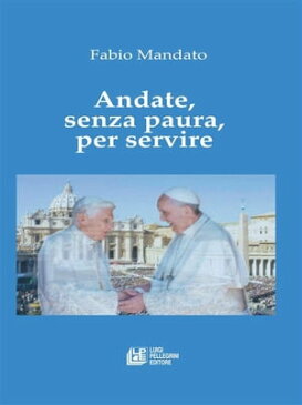 Andate, senza paura, per servire La rinuncia di Benedetto XVI, l’eredit? raccolta da Papa Francesco, un messaggio appassionato nel segno della continuit?【電子書籍】[ Fabio Mandato ]