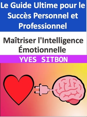 Maîtriser l'Intelligence Émotionnelle : Le Guide Ultime pour le Succès Personnel et Professionnel