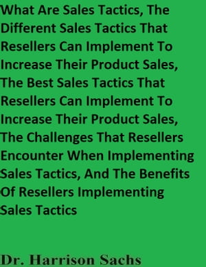 What Are Sales Tactics And The Different Sales Tactics That Resellers Can Implement To Increase Their Product Sales, The Best Sales Tactics That Resellers Can Implement To Increase Their Product Sales【電子書籍】[ Dr. Harrison Sachs ] 1