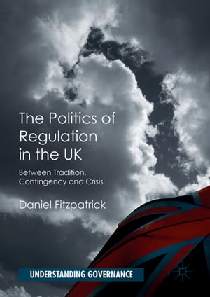 The Politics of Regulation in the UK Between Tradition, Contingency and Crisis【電子書籍】 Daniel Fitzpatrick