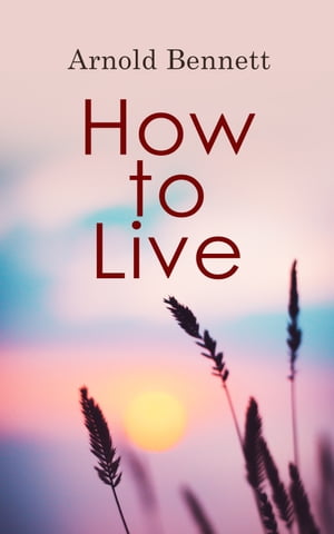How to Live Complete Series: How to Live on 24 Hours a Day, Mental Efficiency, The Human Machine & Self and Self-Management