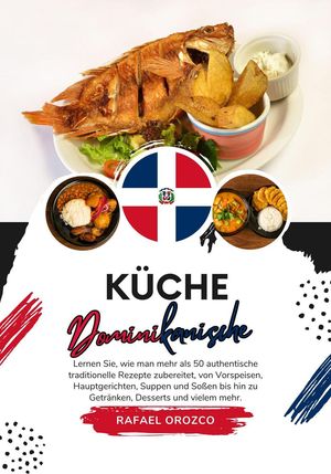 Küche Dominikanische: Lernen sie, wie man mehr als 50 Authentische Traditionelle Rezepte Zubereitet, von Vorspeisen, Hauptgerichten, Suppen und Soßen bis hin zu Getränken, Desserts und Vielem mehr