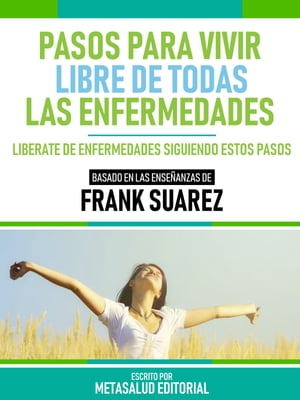 Pasos Para Vivir Libre De Todas Las Enfermedades - Basado En Las Ense?anzas De Frank Suarez Lib?rate De Enfermedades Siguiendo Estos Pasos