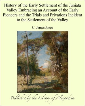 History of the Early Settlement of the Juniata Valley Embracing an Account of the Early Pioneers and the Trials and Privations Incident to the Settlement of the Valley