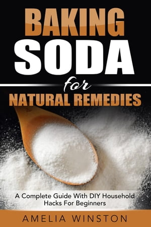 Baking Soda For Natural Remedies: A Complete Guide With DIY Household Hacks For Beginners【電子書籍】 Amelia Winston