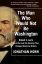 The Man Who Would Not Be Washington Robert E. Lee 039 s Civil War and His Decision That Changed American History【電子書籍】 Jonathan Horn