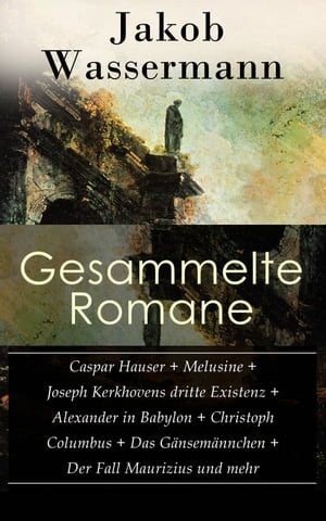 Gesammelte Romane: Caspar Hauser + Melusine + Joseph Kerkhovens dritte Existenz + Alexander in Babylon + Christoph Columbus + Das G?nsem?nnchen + Der Fall Maurizius und mehr