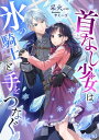 首なし少女は氷の騎士と手をつなぐ【完全版】【電子書籍】[ 采火 ]