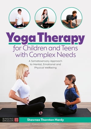 Yoga Therapy for Children and Teens with Complex Needs A Somatosensory Approach to Mental, Emotional and Physical Wellbeing